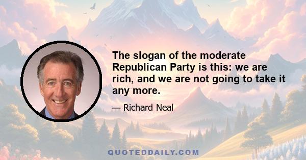 The slogan of the moderate Republican Party is this: we are rich, and we are not going to take it any more.