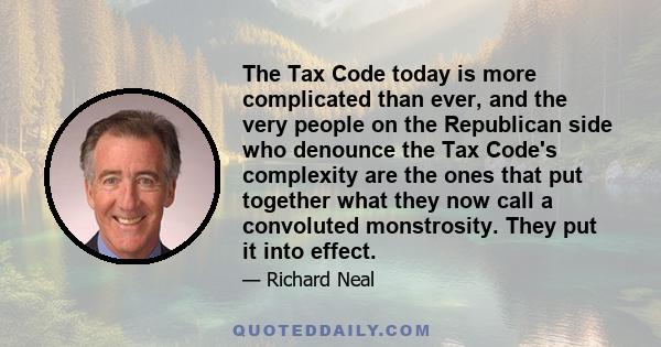 The Tax Code today is more complicated than ever, and the very people on the Republican side who denounce the Tax Code's complexity are the ones that put together what they now call a convoluted monstrosity. They put it 