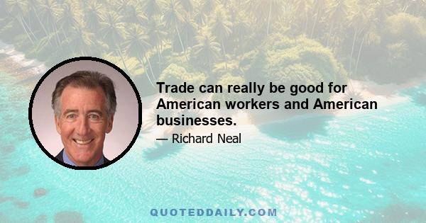 Trade can really be good for American workers and American businesses.