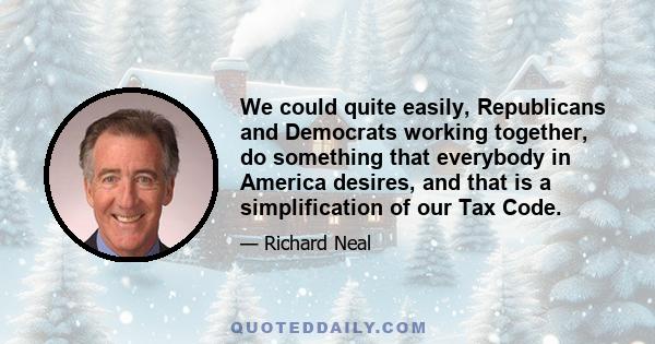 We could quite easily, Republicans and Democrats working together, do something that everybody in America desires, and that is a simplification of our Tax Code.