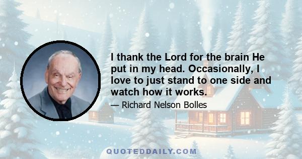 I thank the Lord for the brain He put in my head. Occasionally, I love to just stand to one side and watch how it works.