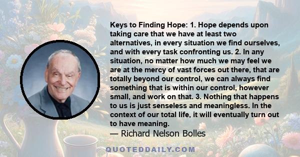 Keys to Finding Hope: 1. Hope depends upon taking care that we have at least two alternatives, in every situation we find ourselves, and with every task confronting us. 2. In any situation, no matter how much we may