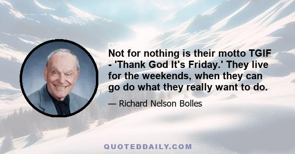 Not for nothing is their motto TGIF - 'Thank God It's Friday.' They live for the weekends, when they can go do what they really want to do.