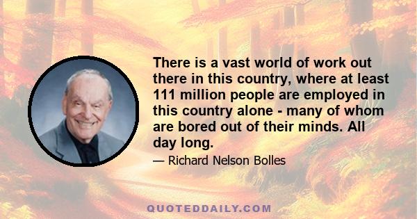 There is a vast world of work out there in this country, where at least 111 million people are employed in this country alone - many of whom are bored out of their minds. All day long.