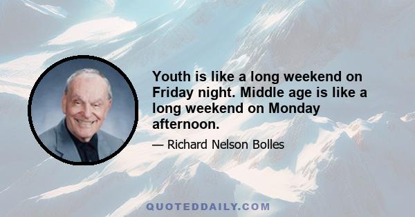 Youth is like a long weekend on Friday night. Middle age is like a long weekend on Monday afternoon.