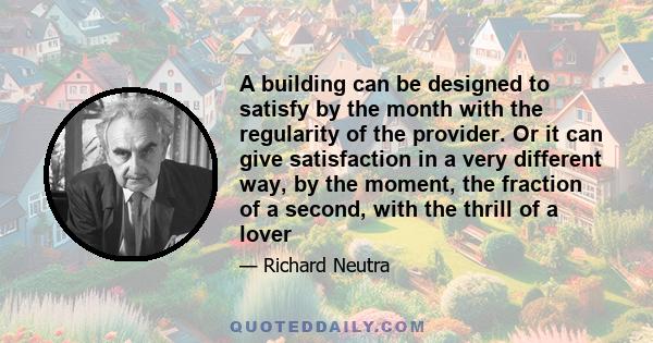 A building can be designed to satisfy by the month with the regularity of the provider. Or it can give satisfaction in a very different way, by the moment, the fraction of a second, with the thrill of a lover