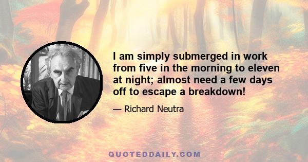 I am simply submerged in work from five in the morning to eleven at night; almost need a few days off to escape a breakdown!