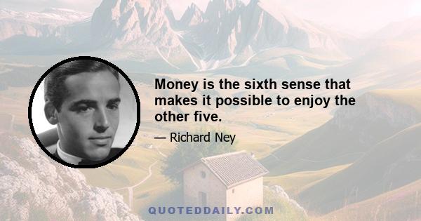 Money is the sixth sense that makes it possible to enjoy the other five.