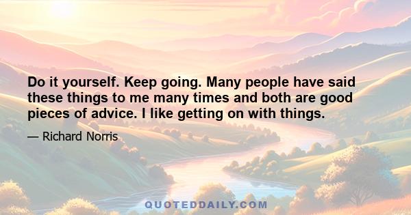 Do it yourself. Keep going. Many people have said these things to me many times and both are good pieces of advice. I like getting on with things.