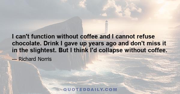 I can't function without coffee and I cannot refuse chocolate. Drink I gave up years ago and don't miss it in the slightest. But I think I'd collapse without coffee.