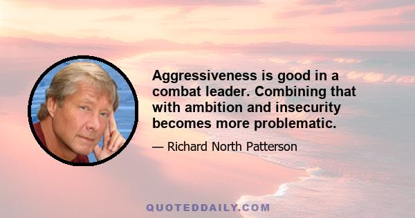 Aggressiveness is good in a combat leader. Combining that with ambition and insecurity becomes more problematic.