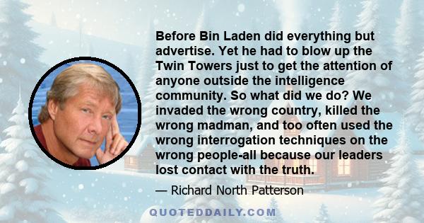 Before Bin Laden did everything but advertise. Yet he had to blow up the Twin Towers just to get the attention of anyone outside the intelligence community. So what did we do? We invaded the wrong country, killed the