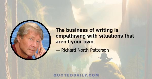 The business of writing is empathising with situations that aren't your own.