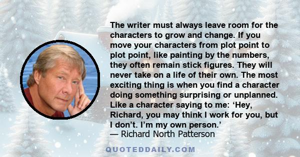 The writer must always leave room for the characters to grow and change. If you move your characters from plot point to plot point, like painting by the numbers, they often remain stick figures. They will never take on