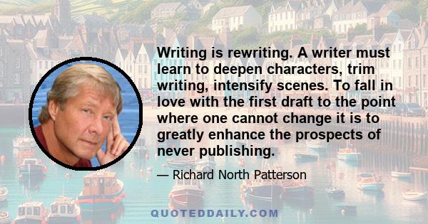 Writing is rewriting. A writer must learn to deepen characters, trim writing, intensify scenes. To fall in love with the first draft to the point where one cannot change it is to greatly enhance the prospects of never