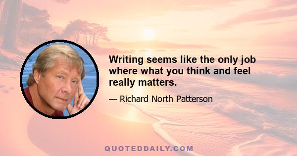 Writing seems like the only job where what you think and feel really matters.