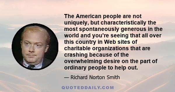 The American people are not uniquely, but characteristically the most spontaneously generous in the world and you're seeing that all over this country in Web sites of charitable organizations that are crashing because