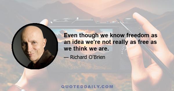 Even though we know freedom as an idea we're not really as free as we think we are.