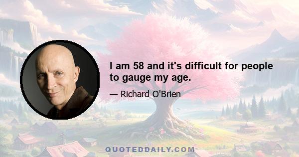 I am 58 and it's difficult for people to gauge my age.