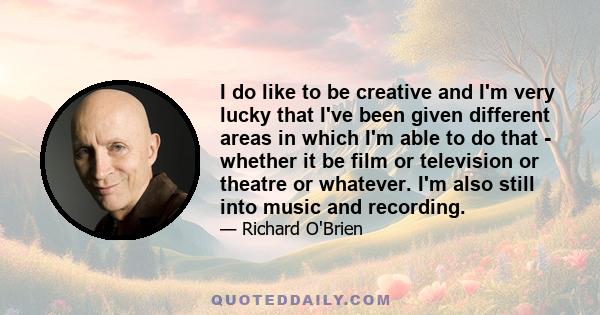 I do like to be creative and I'm very lucky that I've been given different areas in which I'm able to do that - whether it be film or television or theatre or whatever. I'm also still into music and recording.