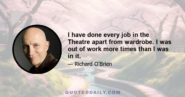 I have done every job in the Theatre apart from wardrobe. I was out of work more times than I was in it.