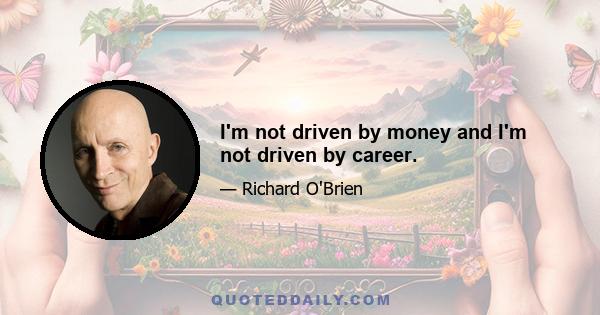 I'm not driven by money and I'm not driven by career.