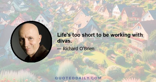 Life's too short to be working with divas.