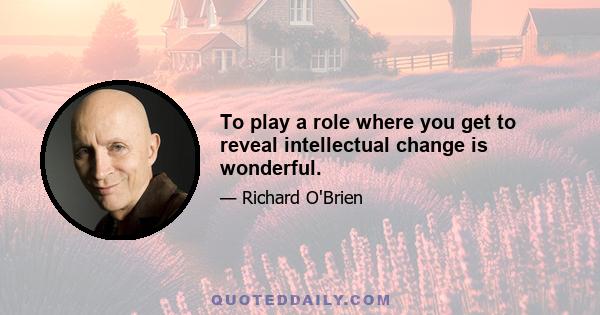 To play a role where you get to reveal intellectual change is wonderful.