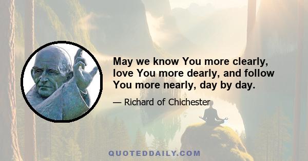 May we know You more clearly, love You more dearly, and follow You more nearly, day by day.