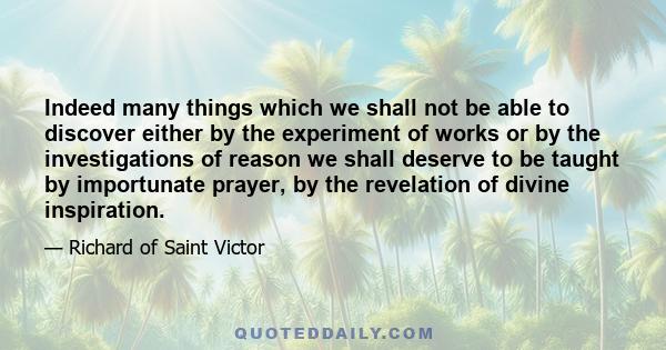 Indeed many things which we shall not be able to discover either by the experiment of works or by the investigations of reason we shall deserve to be taught by importunate prayer, by the revelation of divine inspiration.