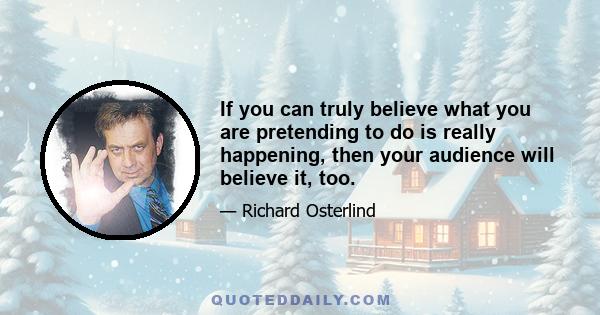 If you can truly believe what you are pretending to do is really happening, then your audience will believe it, too.