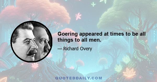 Goering appeared at times to be all things to all men.