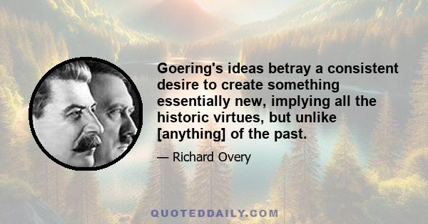 Goering's ideas betray a consistent desire to create something essentially new, implying all the historic virtues, but unlike [anything] of the past.