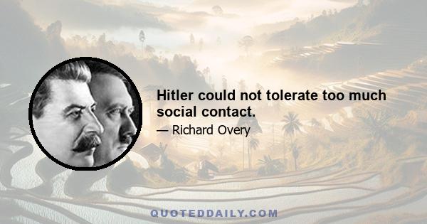 Hitler could not tolerate too much social contact.