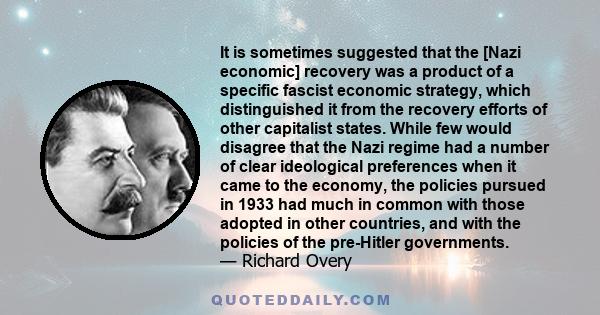 It is sometimes suggested that the [Nazi economic] recovery was a product of a specific fascist economic strategy, which distinguished it from the recovery efforts of other capitalist states. While few would disagree