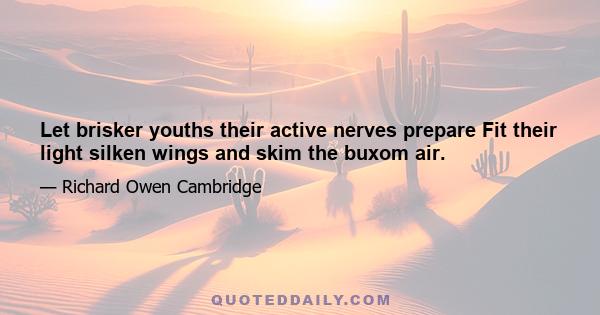 Let brisker youths their active nerves prepare Fit their light silken wings and skim the buxom air.