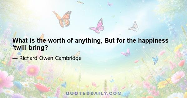 What is the worth of anything, But for the happiness 'twill bring?