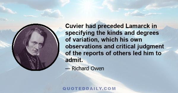 Cuvier had preceded Lamarck in specifying the kinds and degrees of variation, which his own observations and critical judgment of the reports of others led him to admit.