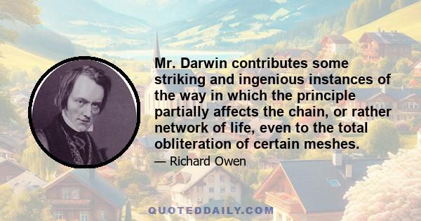 Mr. Darwin contributes some striking and ingenious instances of the way in which the principle partially affects the chain, or rather network of life, even to the total obliteration of certain meshes.