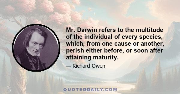 Mr. Darwin refers to the multitude of the individual of every species, which, from one cause or another, perish either before, or soon after attaining maturity.