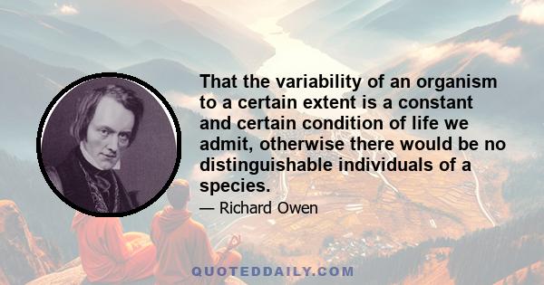 That the variability of an organism to a certain extent is a constant and certain condition of life we admit, otherwise there would be no distinguishable individuals of a species.