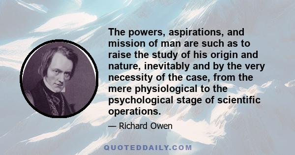 The powers, aspirations, and mission of man are such as to raise the study of his origin and nature, inevitably and by the very necessity of the case, from the mere physiological to the psychological stage of scientific 