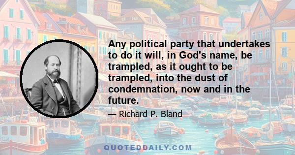 Any political party that undertakes to do it will, in God's name, be trampled, as it ought to be trampled, into the dust of condemnation, now and in the future.