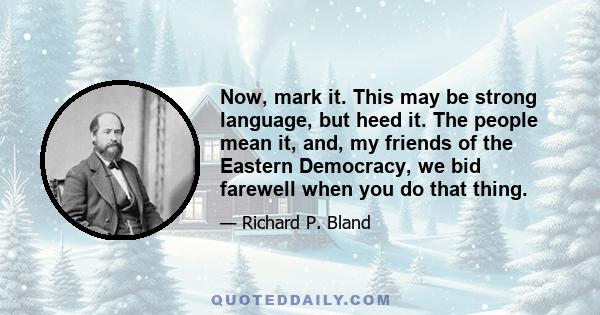 Now, mark it. This may be strong language, but heed it. The people mean it, and, my friends of the Eastern Democracy, we bid farewell when you do that thing.