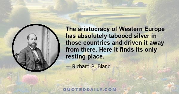 The aristocracy of Western Europe has absolutely tabooed silver in those countries and driven it away from there. Here it finds its only resting place.