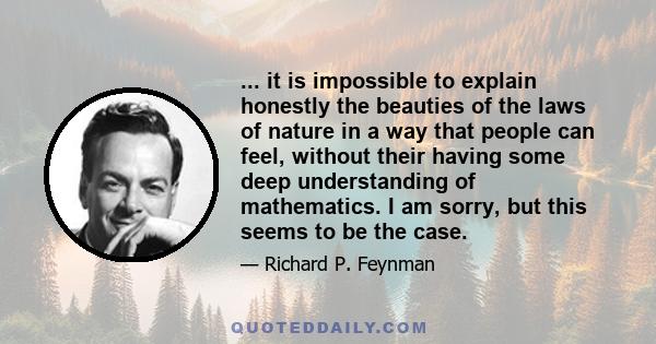 ... it is impossible to explain honestly the beauties of the laws of nature in a way that people can feel, without their having some deep understanding of mathematics. I am sorry, but this seems to be the case.