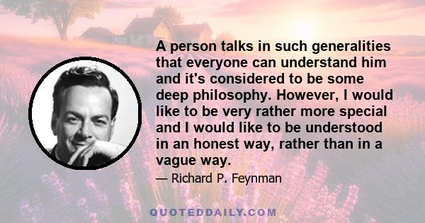 A person talks in such generalities that everyone can understand him and it's considered to be some deep philosophy. However, I would like to be very rather more special and I would like to be understood in an honest