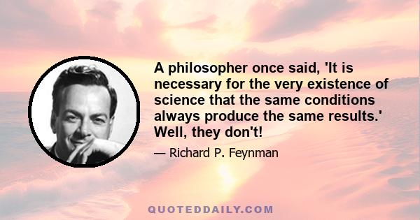 A philosopher once said, 'It is necessary for the very existence of science that the same conditions always produce the same results.' Well, they don't!