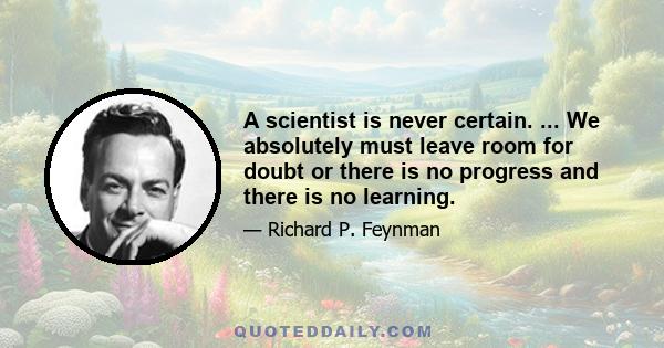 A scientist is never certain. ... We absolutely must leave room for doubt or there is no progress and there is no learning.