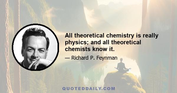 All theoretical chemistry is really physics; and all theoretical chemists know it.